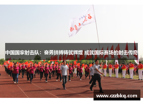 中国国家射击队：奋勇拼搏铸就辉煌 成就国际赛场的射击传奇