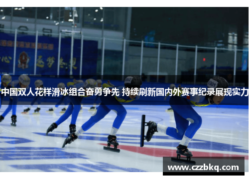 中国双人花样滑冰组合奋勇争先 持续刷新国内外赛事纪录展现实力