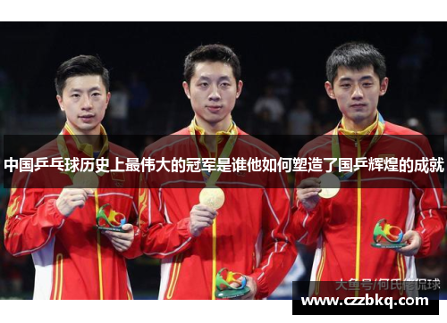 中国乒乓球历史上最伟大的冠军是谁他如何塑造了国乒辉煌的成就