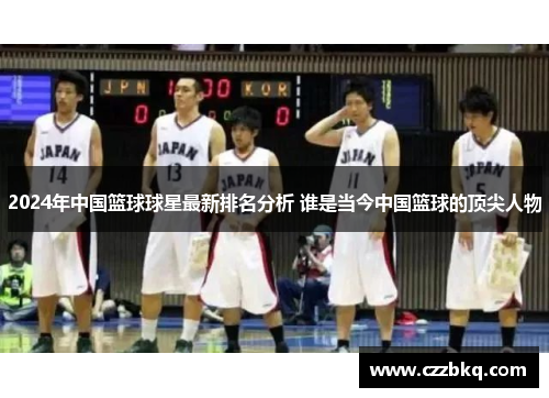 2024年中国篮球球星最新排名分析 谁是当今中国篮球的顶尖人物