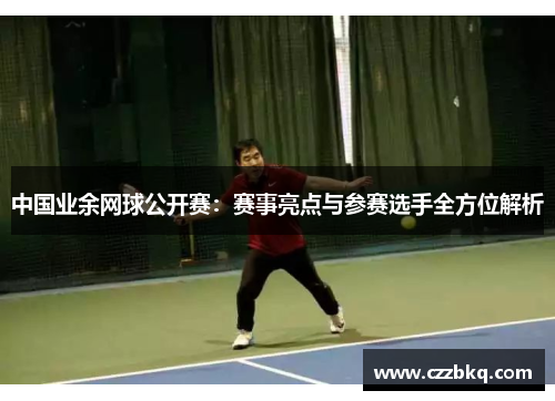 中国业余网球公开赛：赛事亮点与参赛选手全方位解析