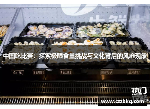 中国吃比赛：探索极限食量挑战与文化背后的风靡现象