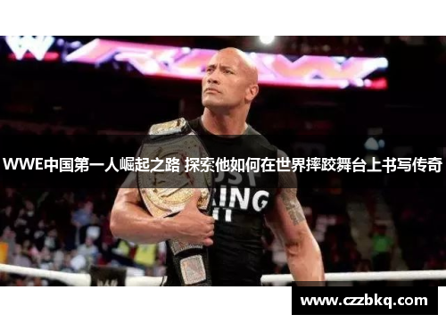 WWE中国第一人崛起之路 探索他如何在世界摔跤舞台上书写传奇