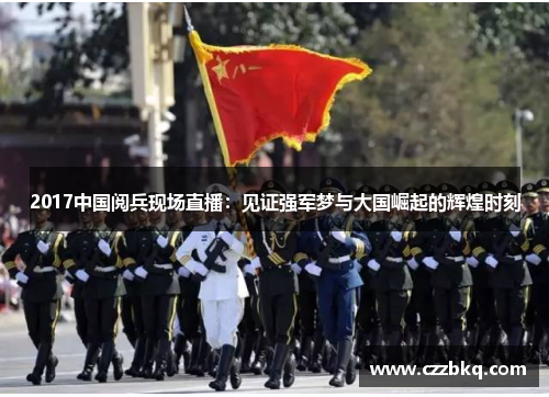 2017中国阅兵现场直播：见证强军梦与大国崛起的辉煌时刻