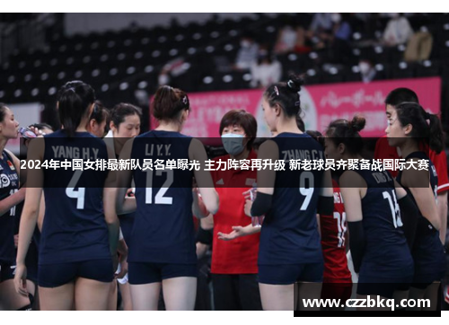 2024年中国女排最新队员名单曝光 主力阵容再升级 新老球员齐聚备战国际大赛