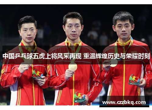 中国乒乓球五虎上将风采再现 重温辉煌历史与荣耀时刻
