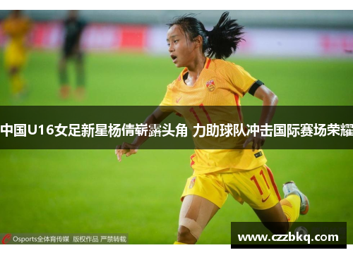 中国U16女足新星杨倩崭露头角 力助球队冲击国际赛场荣耀