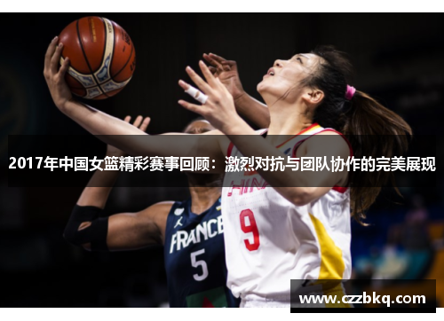2017年中国女篮精彩赛事回顾：激烈对抗与团队协作的完美展现