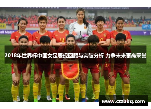 2018年世界杯中国女足表现回顾与突破分析 力争未来更高荣誉