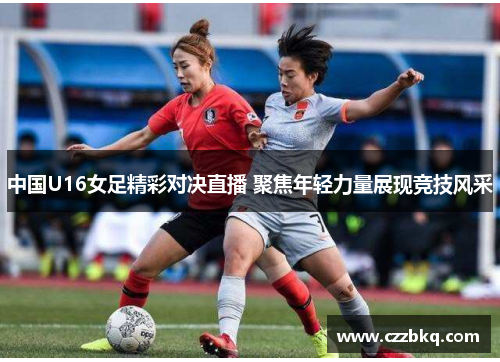中国U16女足精彩对决直播 聚焦年轻力量展现竞技风采