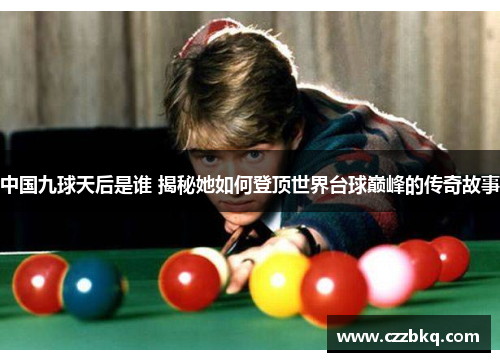 中国九球天后是谁 揭秘她如何登顶世界台球巅峰的传奇故事