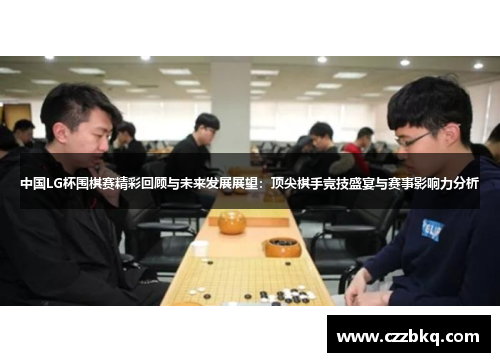中国LG杯围棋赛精彩回顾与未来发展展望：顶尖棋手竞技盛宴与赛事影响力分析