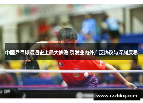 中国乒乓球遭遇史上最大惨败 引发业内外广泛热议与深刻反思