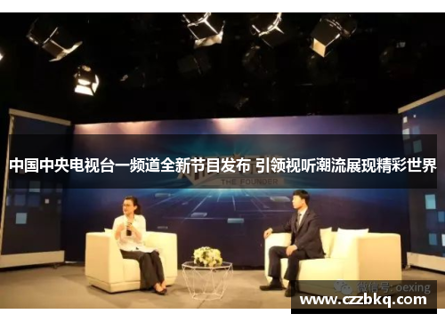 中国中央电视台一频道全新节目发布 引领视听潮流展现精彩世界
