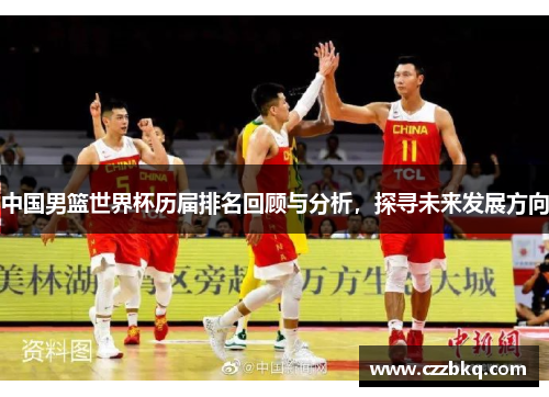 中国男篮世界杯历届排名回顾与分析，探寻未来发展方向