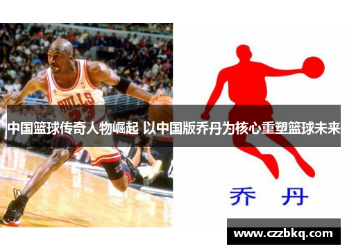 中国篮球传奇人物崛起 以中国版乔丹为核心重塑篮球未来