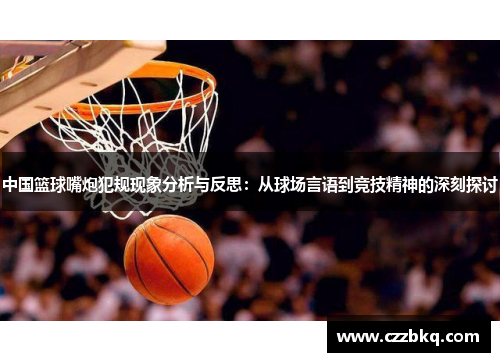 中国篮球嘴炮犯规现象分析与反思：从球场言语到竞技精神的深刻探讨