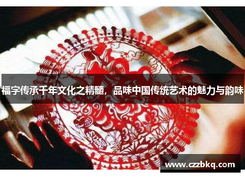 福字传承千年文化之精髓，品味中国传统艺术的魅力与韵味