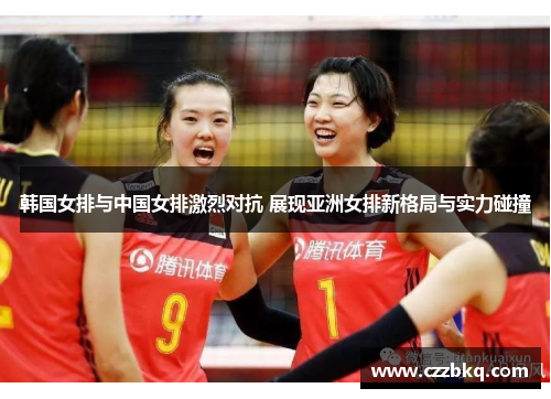韩国女排与中国女排激烈对抗 展现亚洲女排新格局与实力碰撞