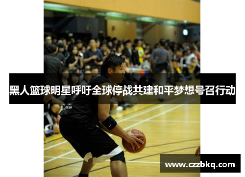 黑人篮球明星呼吁全球停战共建和平梦想号召行动